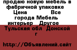 продаю новую мебель в фабричной упаковке › Цена ­ 12 750 - Все города Мебель, интерьер » Другое   . Тульская обл.,Донской г.